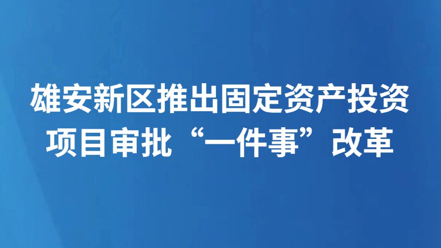 雄安新区推出固定资产投资项目审批“一件事”改革