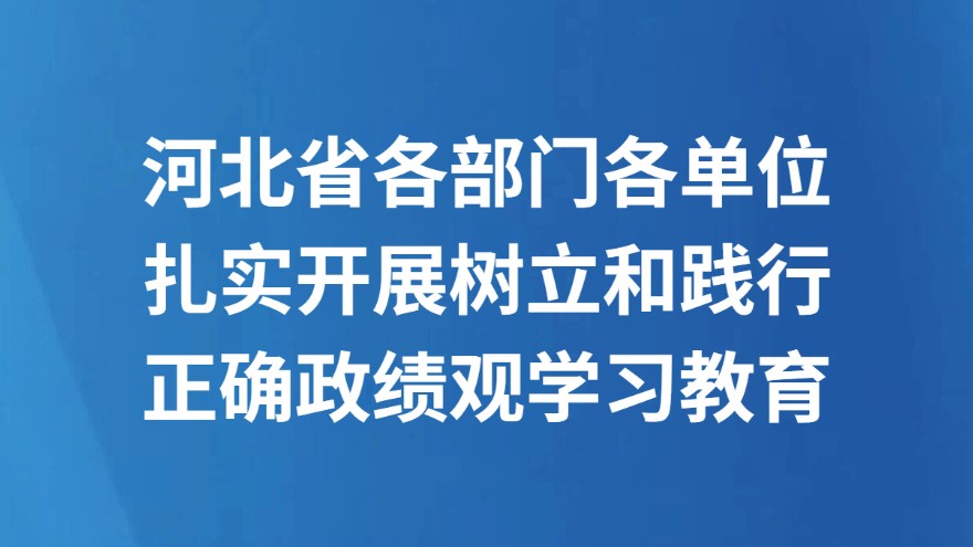 河北省各部门各单位扎实开展树立和践行正确政绩观学习教育