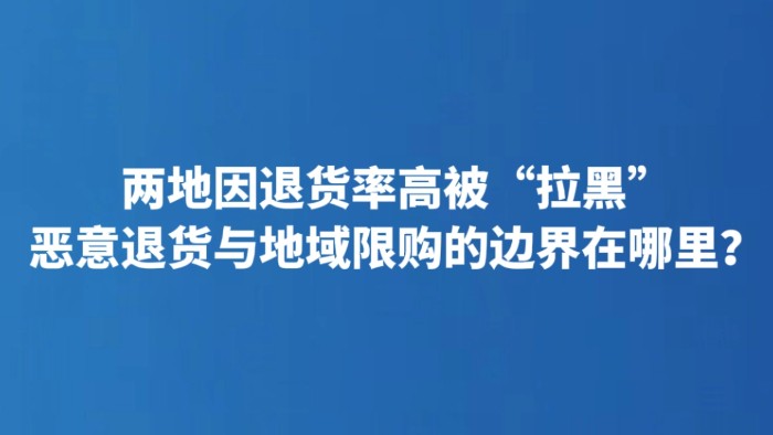 两地因退货率高被“拉黑” 恶意退货与地域限购的边界在哪里？