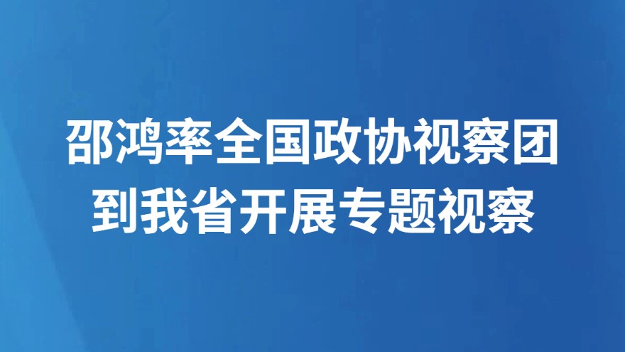 邵鸿率全国政协视察团到我省开展专题视察