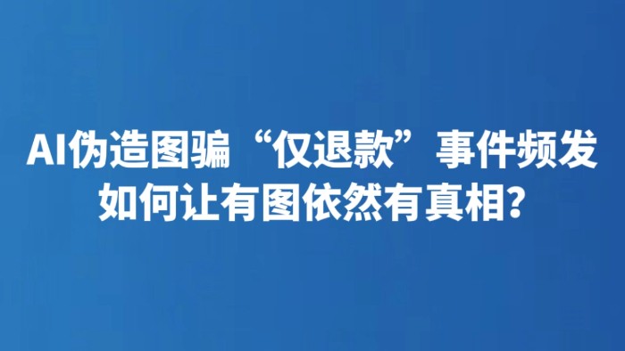 AI伪造图骗“仅退款”事件频发 如何让有图依然有真相？