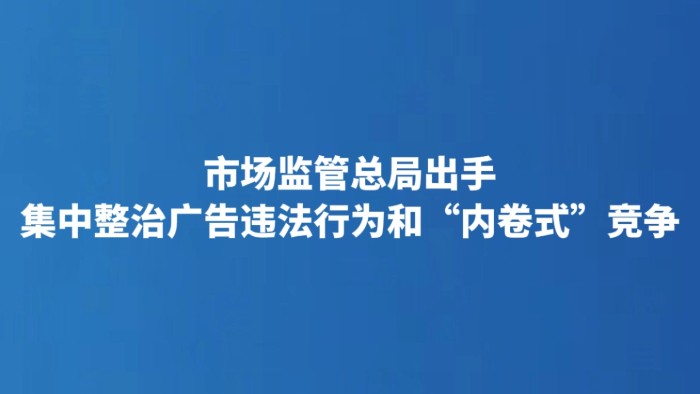 市场监管总局出手 集中整治广告违法行为和“内卷式”竞争