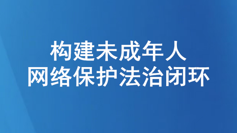 构建未成年人网络保护法治闭环