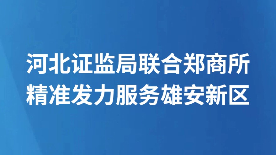 河北证监局联合郑商所精准发力服务雄安新区