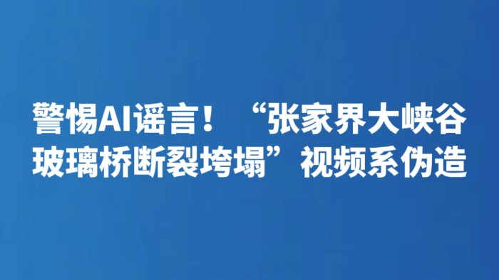 警惕AI谣言！“张家界大峡谷玻璃桥断裂垮塌”视频系伪造