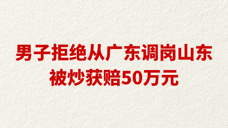 男子拒绝从广东调岗山东被炒获赔50万元