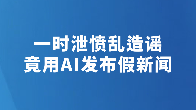 一时泄愤乱造谣 竟用AI发布假新闻