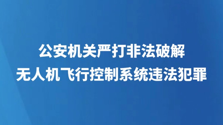 公安机关严打非法破解无人机飞行控制系统违法犯罪