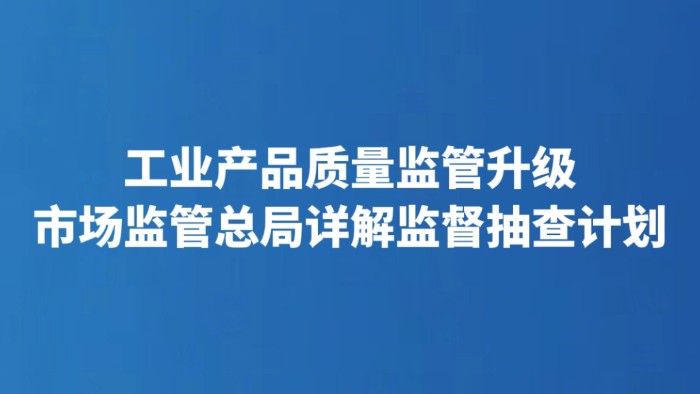 工业产品质量监管升级 市场监管总局详解监督抽查计划