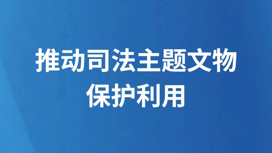 推动司法主题文物保护利用
