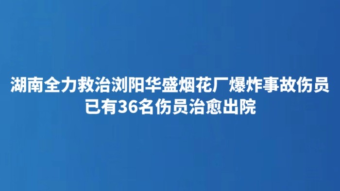 湖南全力救治浏阳华盛烟花厂爆炸事故伤员 已有36名伤员治愈出院