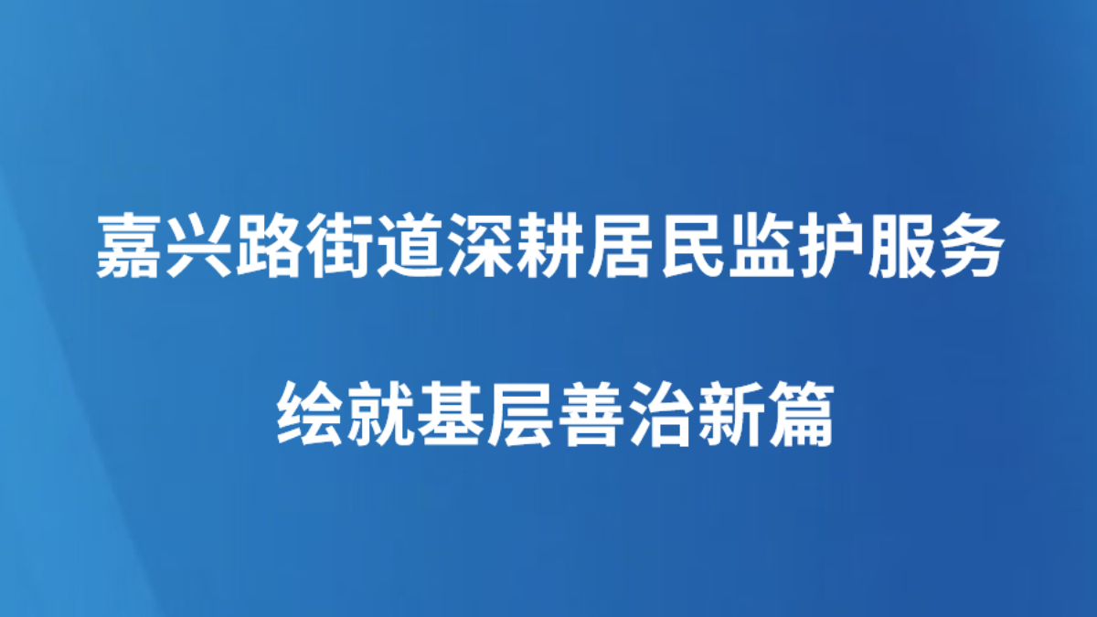 嘉兴路街道深耕居民监护服务 绘就基层善治新篇