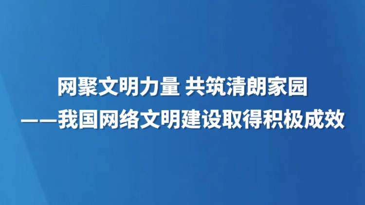 网聚文明力量 共筑清朗家园——我国网络文明建设取得积极成效