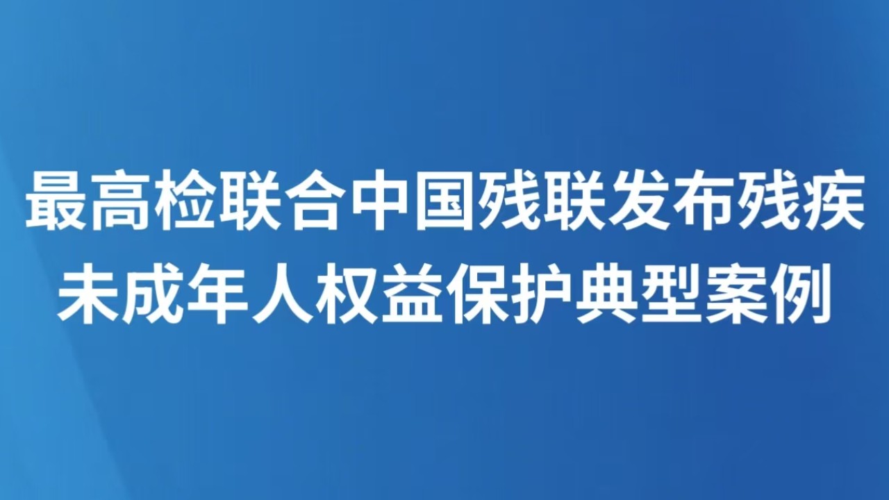 最高检联合中国残联发布残疾未成年人权益保护典型案例