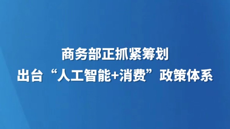 商务部正抓紧筹划出台 “人工智能+消费”政策体系