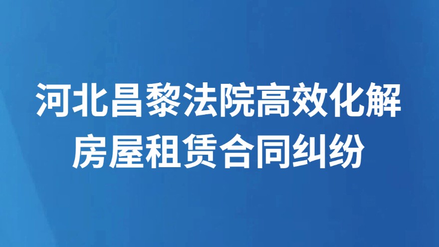 河北昌黎法院高效化解房屋租赁合同纠纷