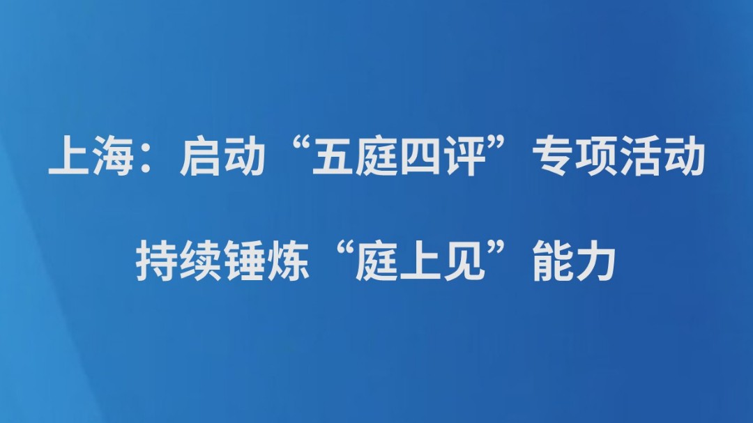 上海：启动“五庭四评”专项活动 持续锤炼“庭上见”能力