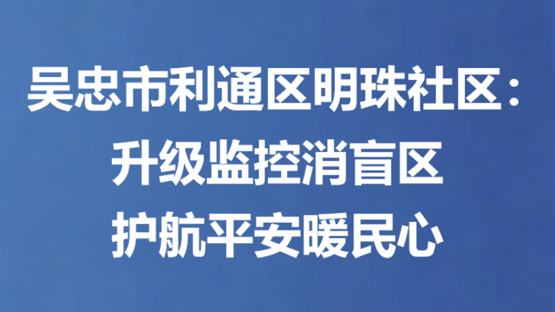 吴忠市利通区明珠社区：升级监控消盲区 护航平安暖民心