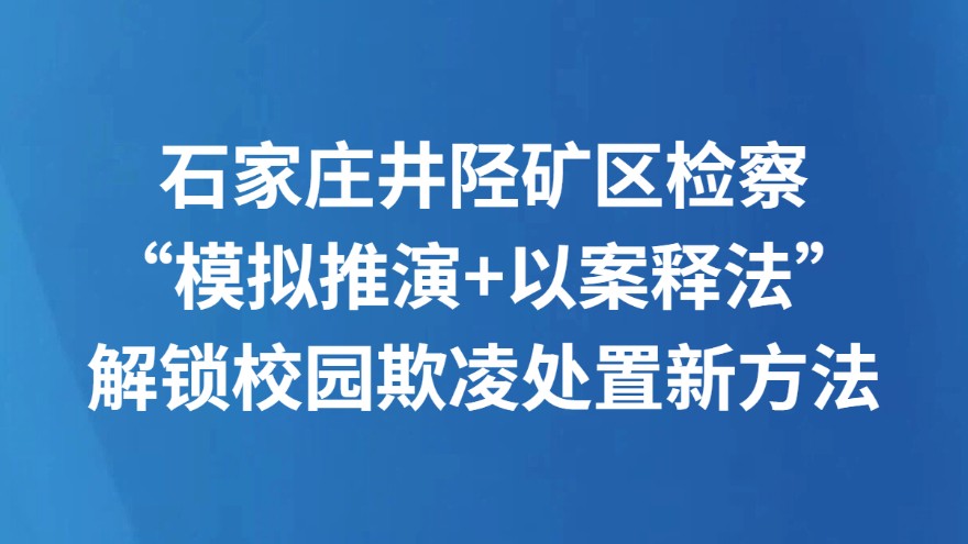 石家庄井陉矿区检察“模拟推演+以案释法”解锁校园欺凌处置新方法