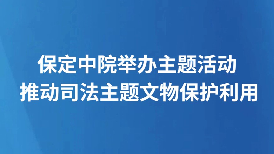 保定中院举办主题活动 推动司法主题文物保护利用