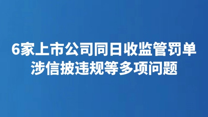 6家上市公司同日收监管罚单 涉信披违规等多项问题