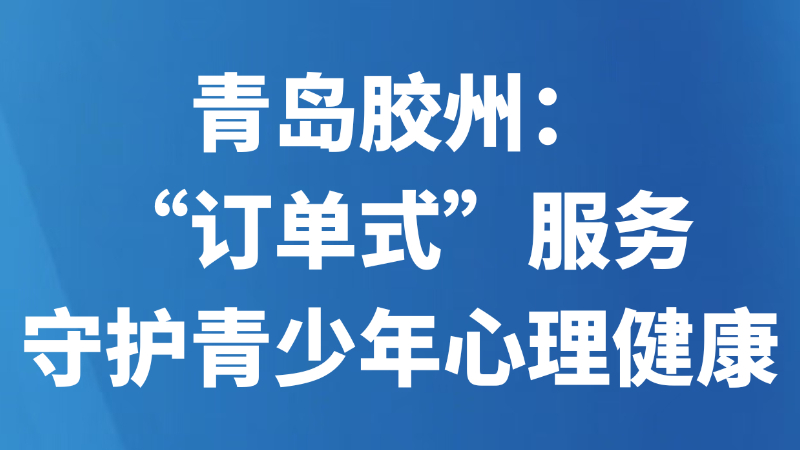 青岛胶州：“订单式”服务守护青少年心理健康