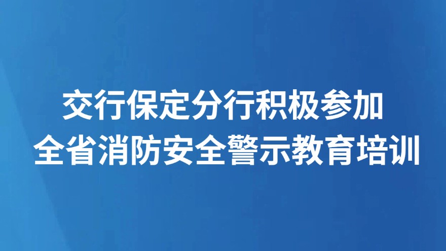 交行保定分行积极参加 全省消防安全警示教育培训