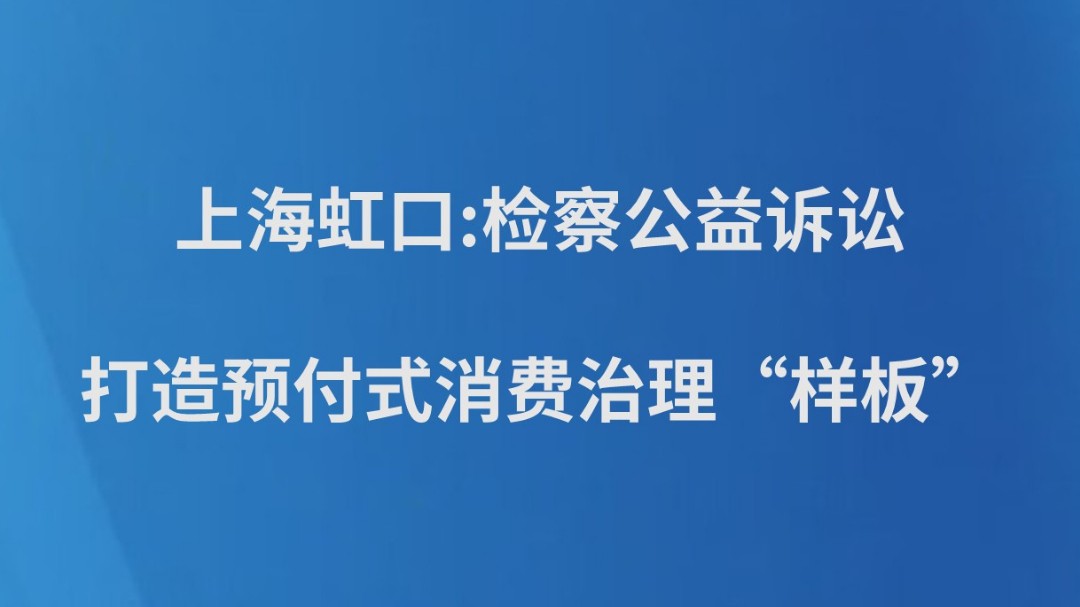 上海虹口:检察公益诉讼打造预付式消费治理“样板”