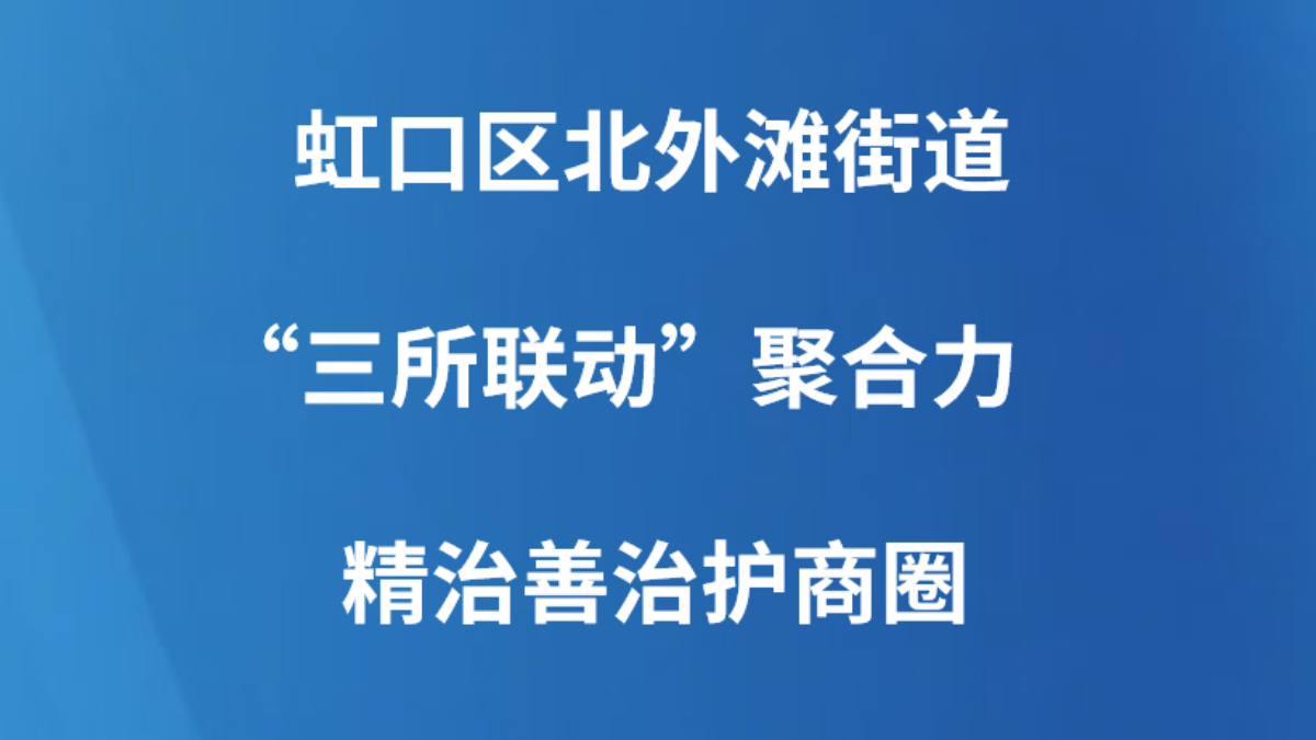 虹口区北外滩街道“三所联动”聚合力 精治善治护商圈