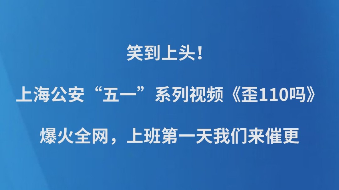 笑到上头！上海公安“五一”系列视频《歪110吗》爆火全网，上班第一天我们来催更