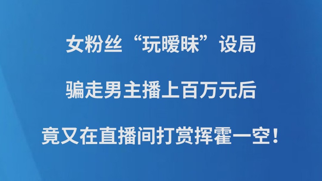 女粉丝“玩暧昧”设局骗走男主播上百万元后，竟又在直播间打赏挥霍一空！