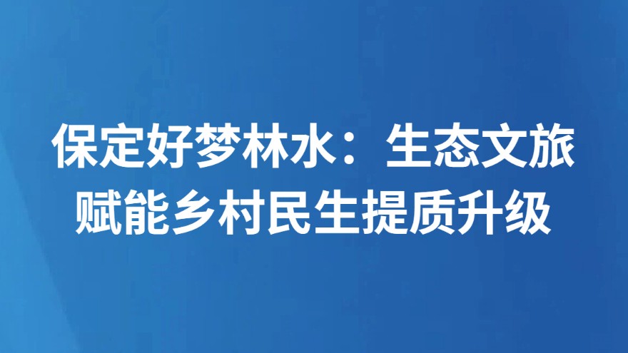 实地探访｜保定好梦林水：生态文旅赋能乡村民生提质升级