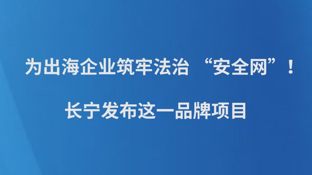 为出海企业筑牢法治 “安全网”！长宁发布这一品牌项目