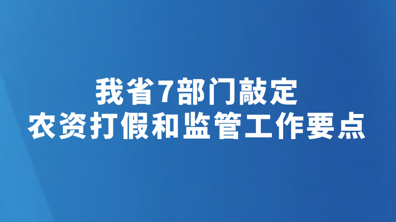 我省7部门敲定农资打假和监管工作要点