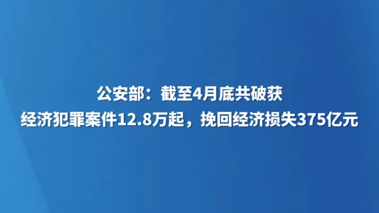 公安部：截至4月底共破获经济犯罪案件12.8万起，挽回经济损失375亿元
