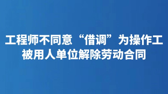 工程师不同意“借调”为操作工被用人单位解除劳动合同
