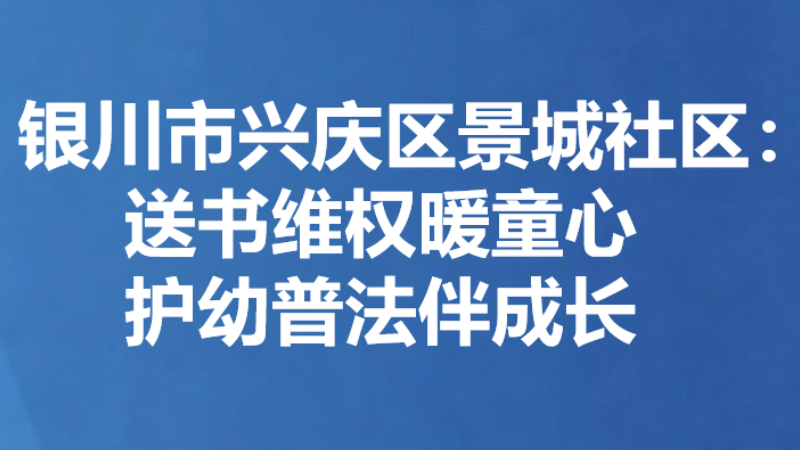 银川市兴庆区景城社区：送书维权暖童心 护幼普法伴成长