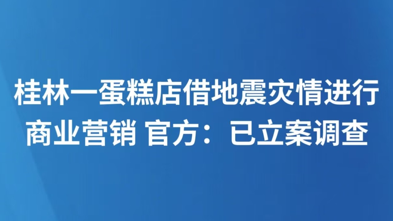桂林一蛋糕店借地震灾情进行商业营销 官方：已立案调查