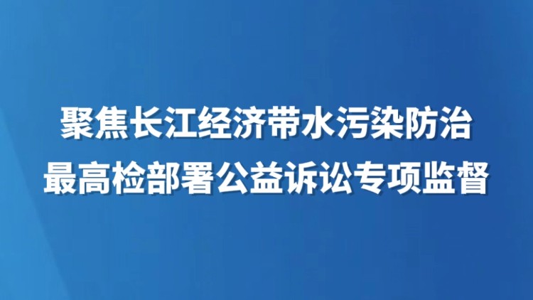 聚焦长江经济带水污染防治 最高检部署公益诉讼专项监督