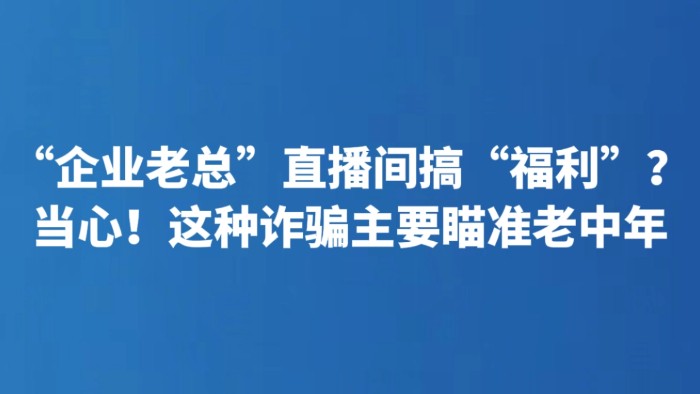 “企业老总”直播间搞“福利”？当心！这种诈骗主要瞄准老中年