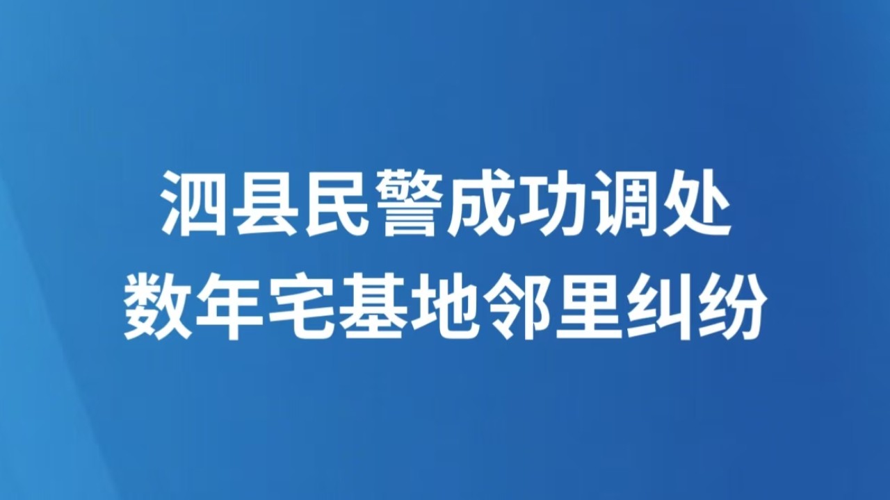 泗县民警成功调处数年宅基地邻里纠纷