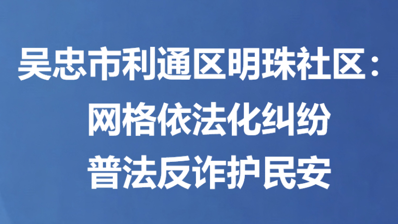 吴忠市利通区明珠社区：网格依法化纠纷 普法反诈护民安