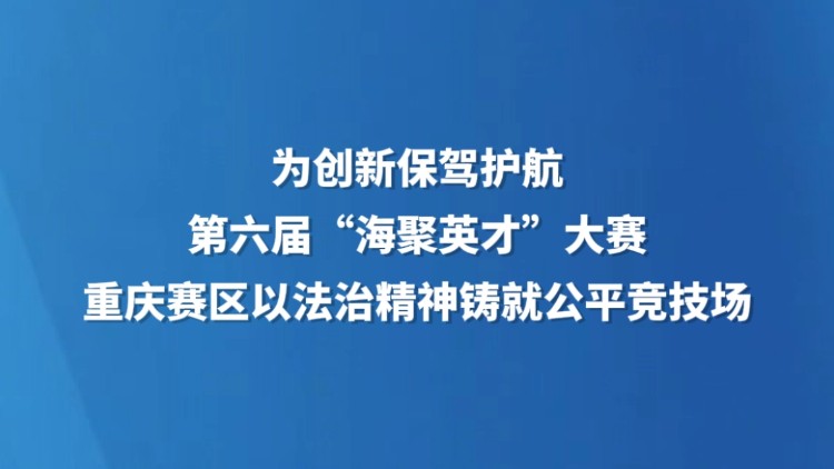 为创新保驾护航 第六届“海聚英才”大赛重庆赛区以法治精神铸就公平竞技场