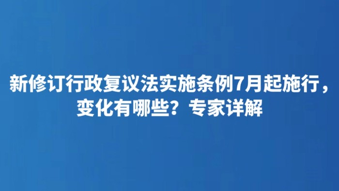 新修订行政复议法实施条例7月起施行，变化有哪些？专家详解