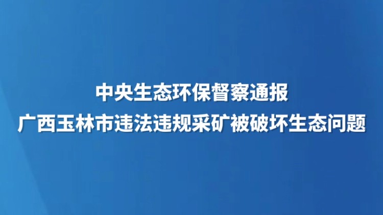 中央生态环保督察通报广西玉林市违法违规采矿破坏生态问题
