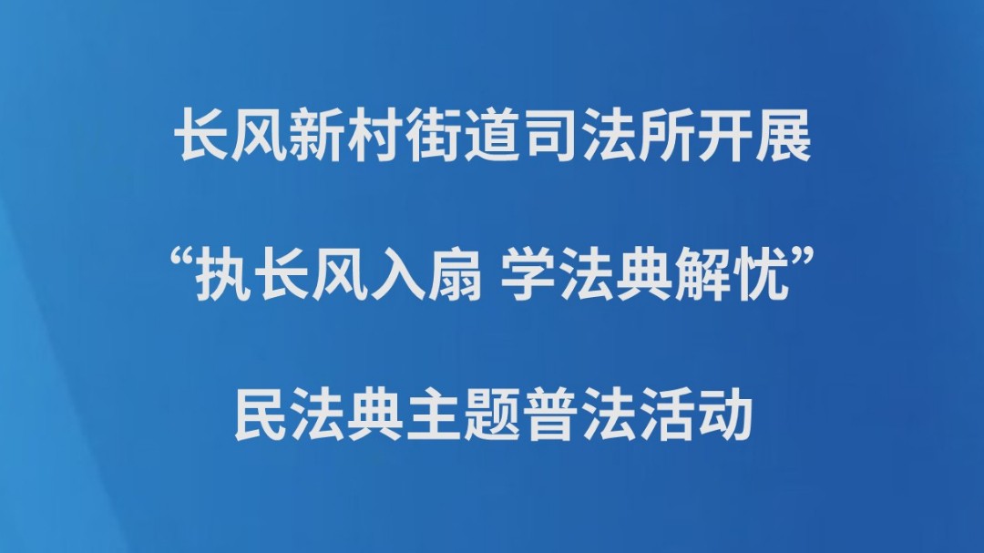 长风新村街道司法所开展“执长风入扇 学法典解忧”民法典主题普法活动