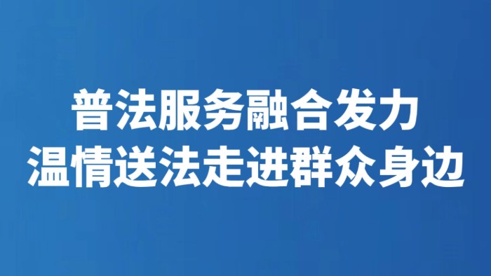 普法服务融合发力 温情送法走进群众身边