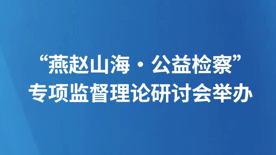 “燕赵山海·公益检察” 专项监督理论研讨会举办
