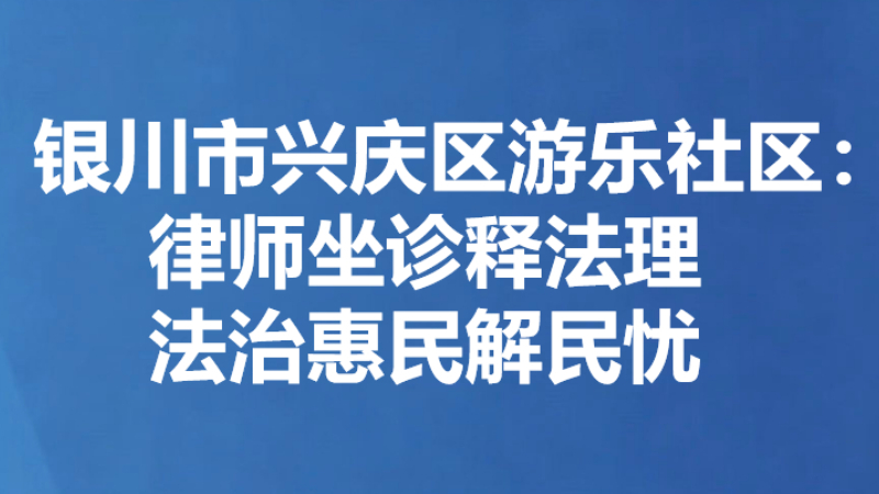 银川市兴庆区游乐社区：律师坐诊释法理 法治惠民解民忧
