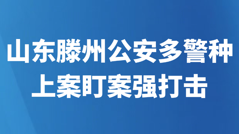 山东滕州公安多警种上案盯案强打击